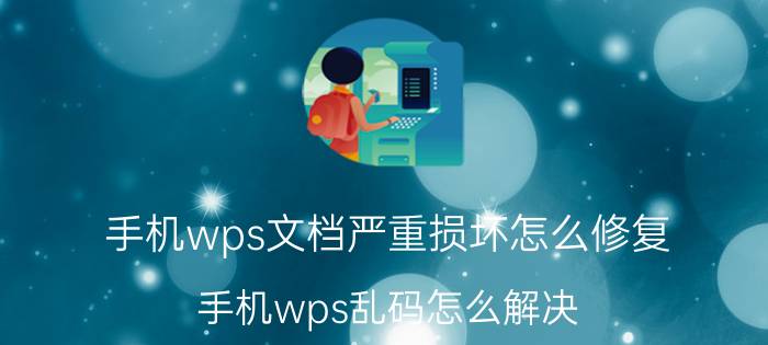 手机wps文档严重损坏怎么修复 手机wps乱码怎么解决？